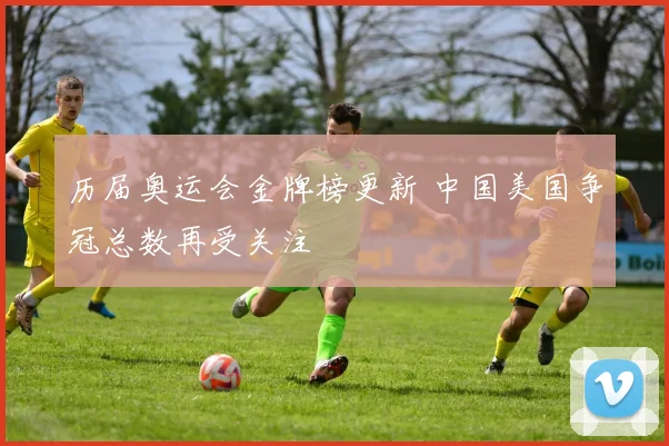 历届奥运会金牌榜更新 中国美国争冠总数再受关注