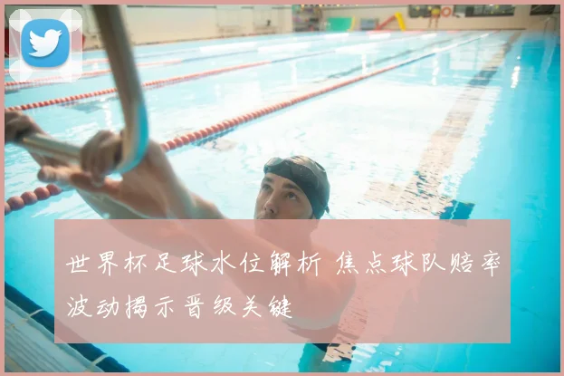 世界杯足球水位解析 焦点球队赔率波动揭示晋级关键
