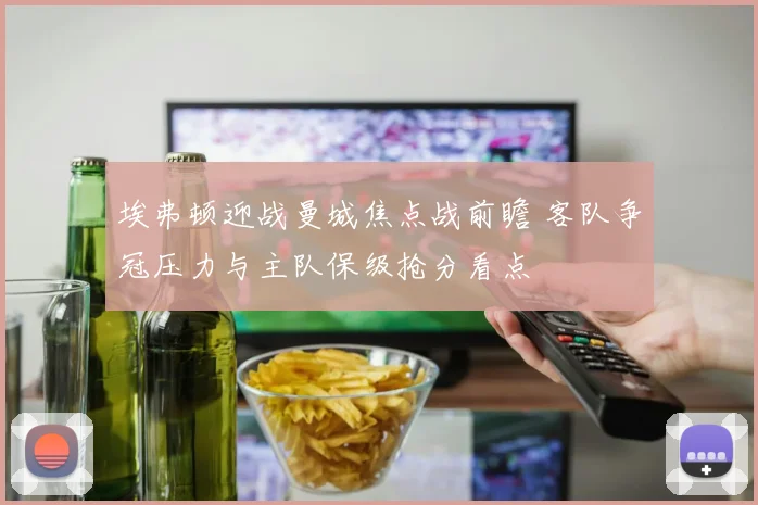 埃弗顿迎战曼城焦点战前瞻 客队争冠压力与主队保级抢分看点