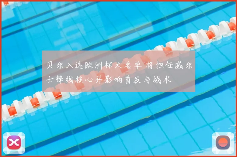 贝尔入选欧洲杯大名单 将担任威尔士锋线核心并影响首发与战术