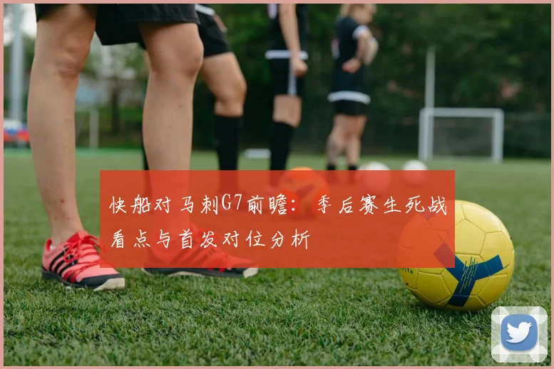 快船对马刺G7前瞻：季后赛生死战看点与首发对位分析