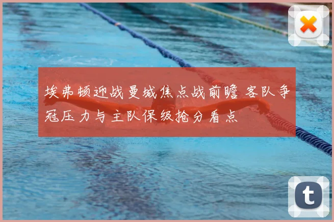 埃弗顿迎战曼城焦点战前瞻 客队争冠压力与主队保级抢分看点