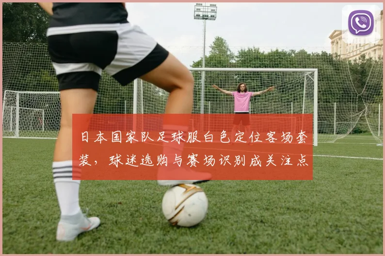 日本国家队足球服白色定位客场套装,球迷选购与赛场识别成关注点