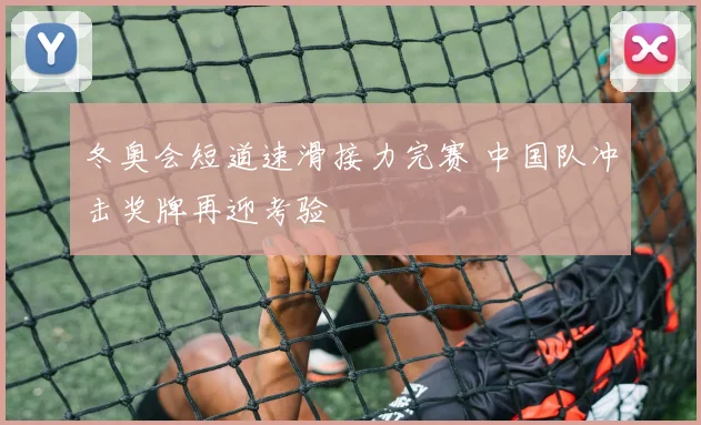 冬奥会短道速滑接力完赛 中国队冲击奖牌再迎考验