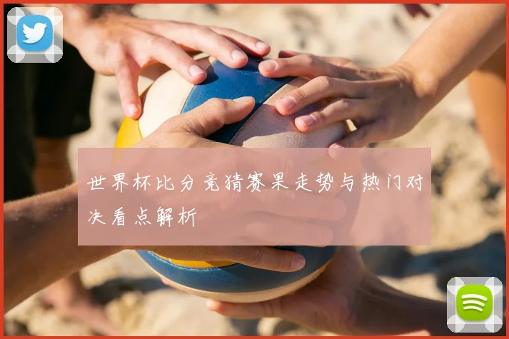 世界杯比分竞猜赛果走势与热门对决看点解析