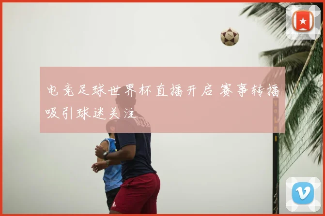 电竞足球世界杯直播开启 赛事转播吸引球迷关注
