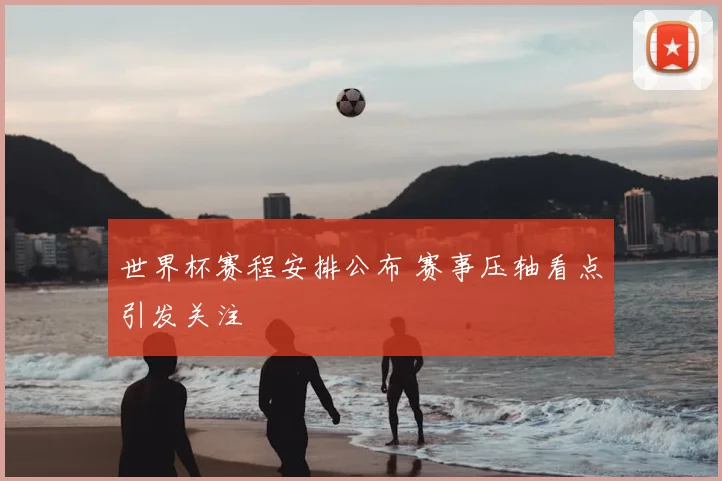世界杯赛程安排公布 赛事压轴看点引发关注