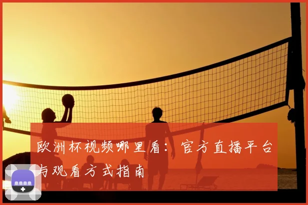 欧洲杯视频哪里看：官方直播平台与观看方式指南