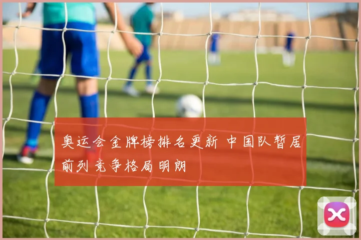 奥运会金牌榜排名更新 中国队暂居前列竞争格局明朗
