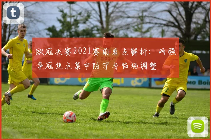 欧冠决赛2021赛前看点解析:两强争冠焦点集中防守与临场调整
