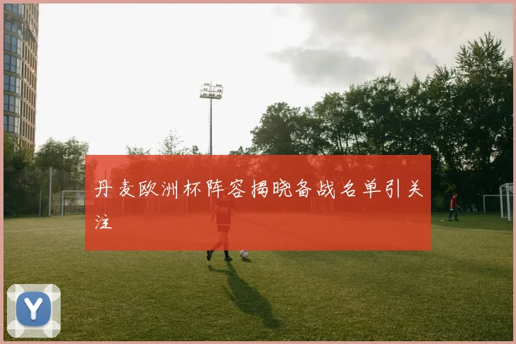 丹麦欧洲杯阵容揭晓备战名单引关注