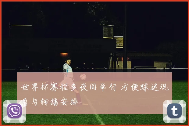 世界杯赛程多夜间举行 方便球迷观看与转播安排