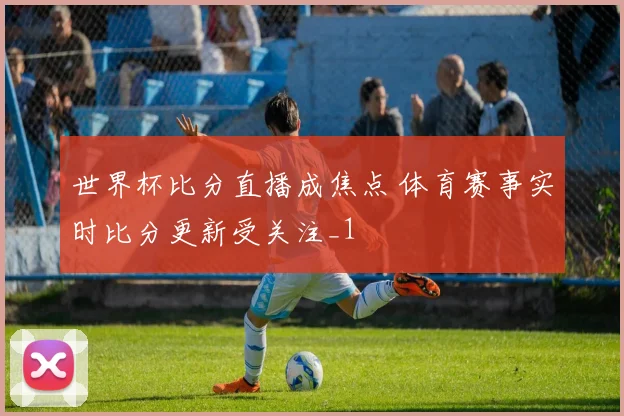 世界杯比分直播成焦点 体育赛事实时比分更新受关注_1