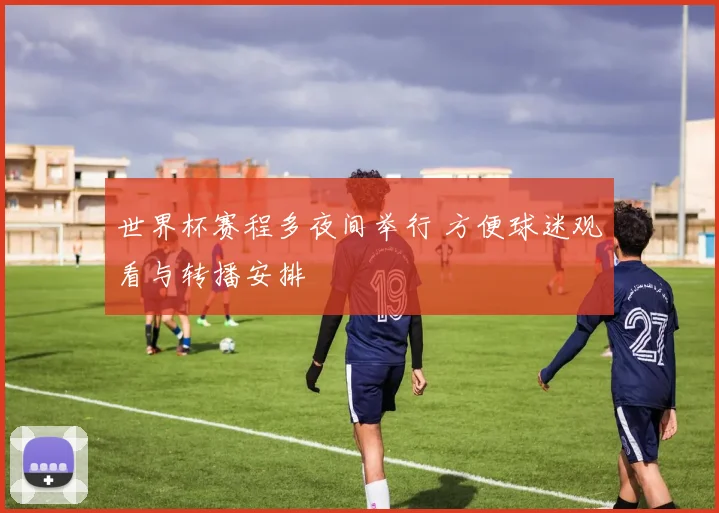世界杯赛程多夜间举行 方便球迷观看与转播安排