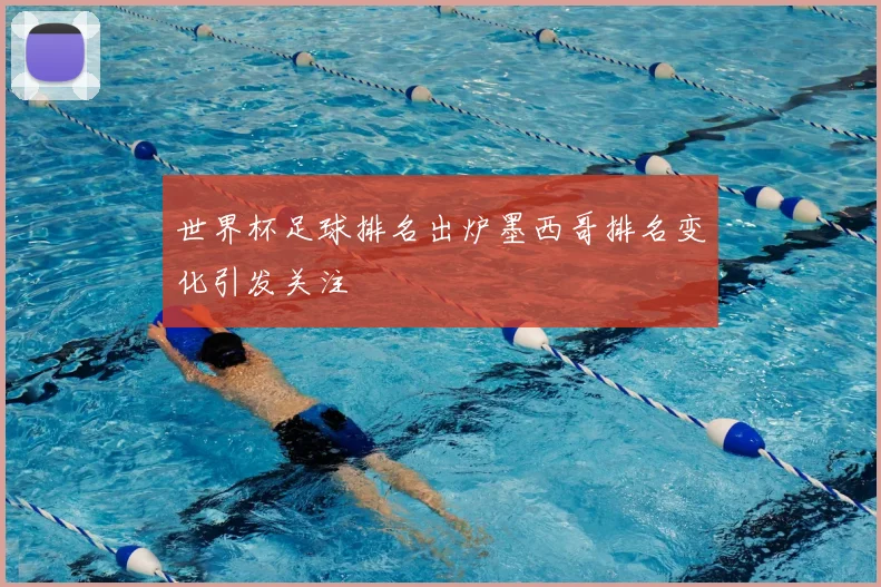 世界杯足球排名出炉墨西哥排名变化引发关注
