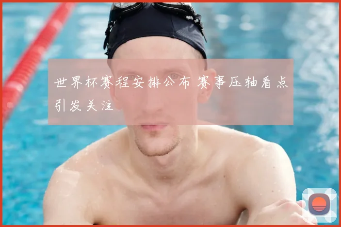 世界杯赛程安排公布 赛事压轴看点引发关注