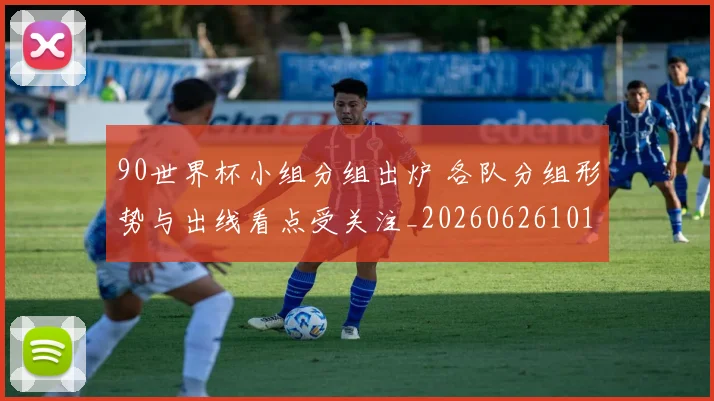 90世界杯小组分组出炉 各队分组形势与出线看点受关注_20260626101346