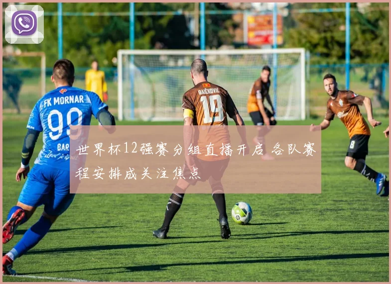 世界杯12强赛分组直播开启 各队赛程安排成关注焦点