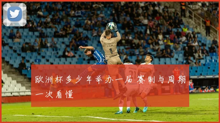 欧洲杯多少年举办一届 赛制与周期一次看懂